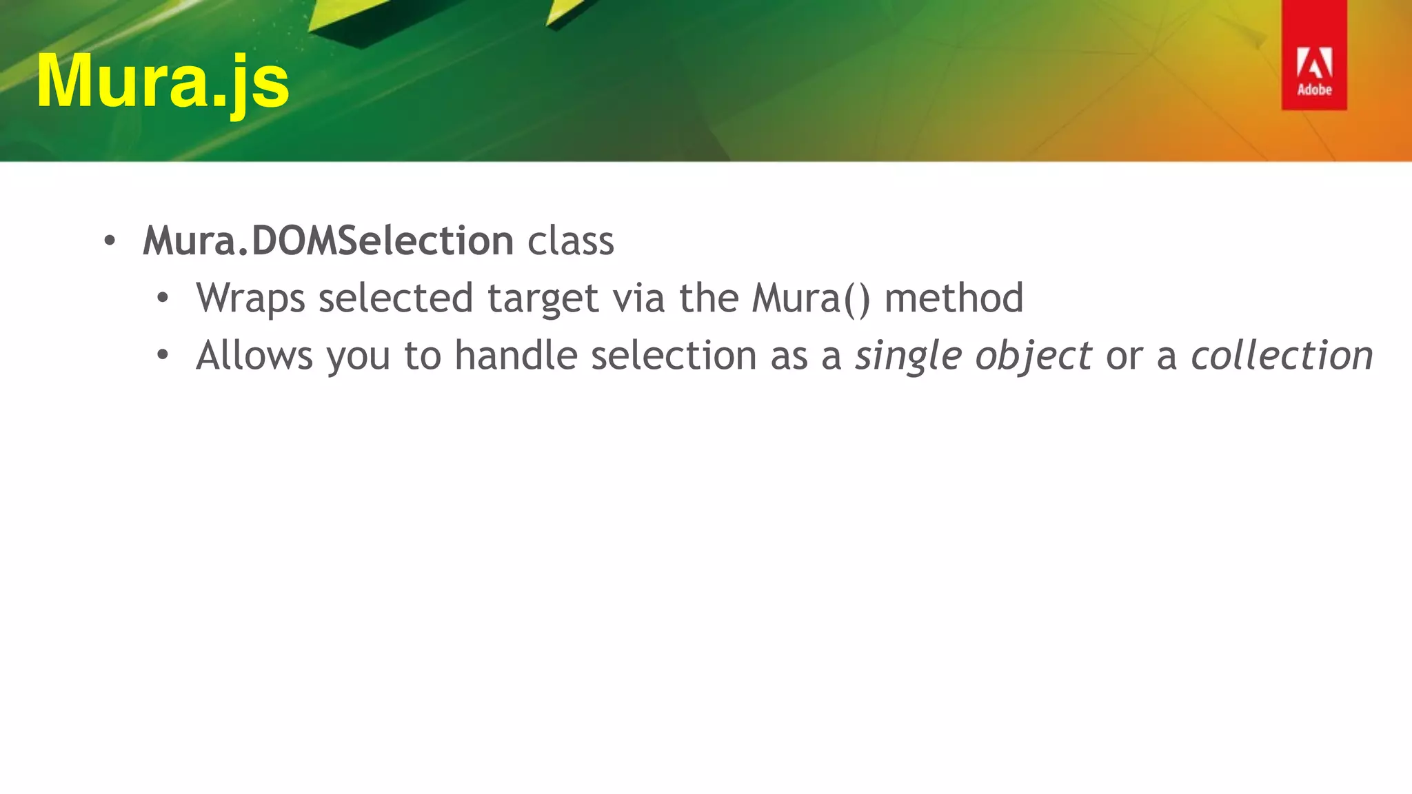 Mura.js
• Mura.DOMSelection class
• Wraps selected target via the Mura() method
• Allows you to handle selection as a single object or a collection
 