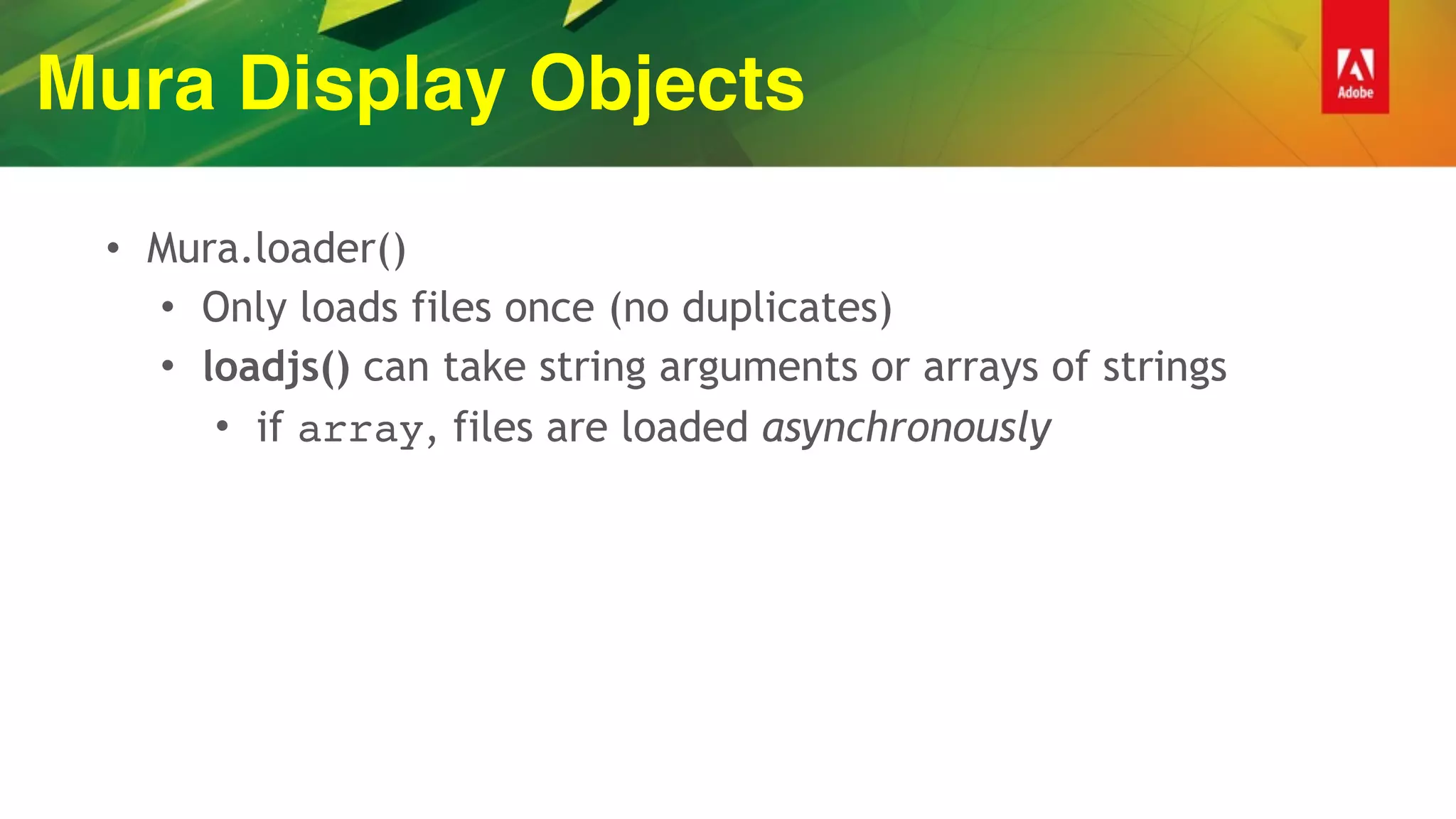 Mura Display Objects
• Mura.loader()
• Only loads files once (no duplicates)
• loadjs() can take string arguments or arrays of strings
• if array, files are loaded asynchronously
 