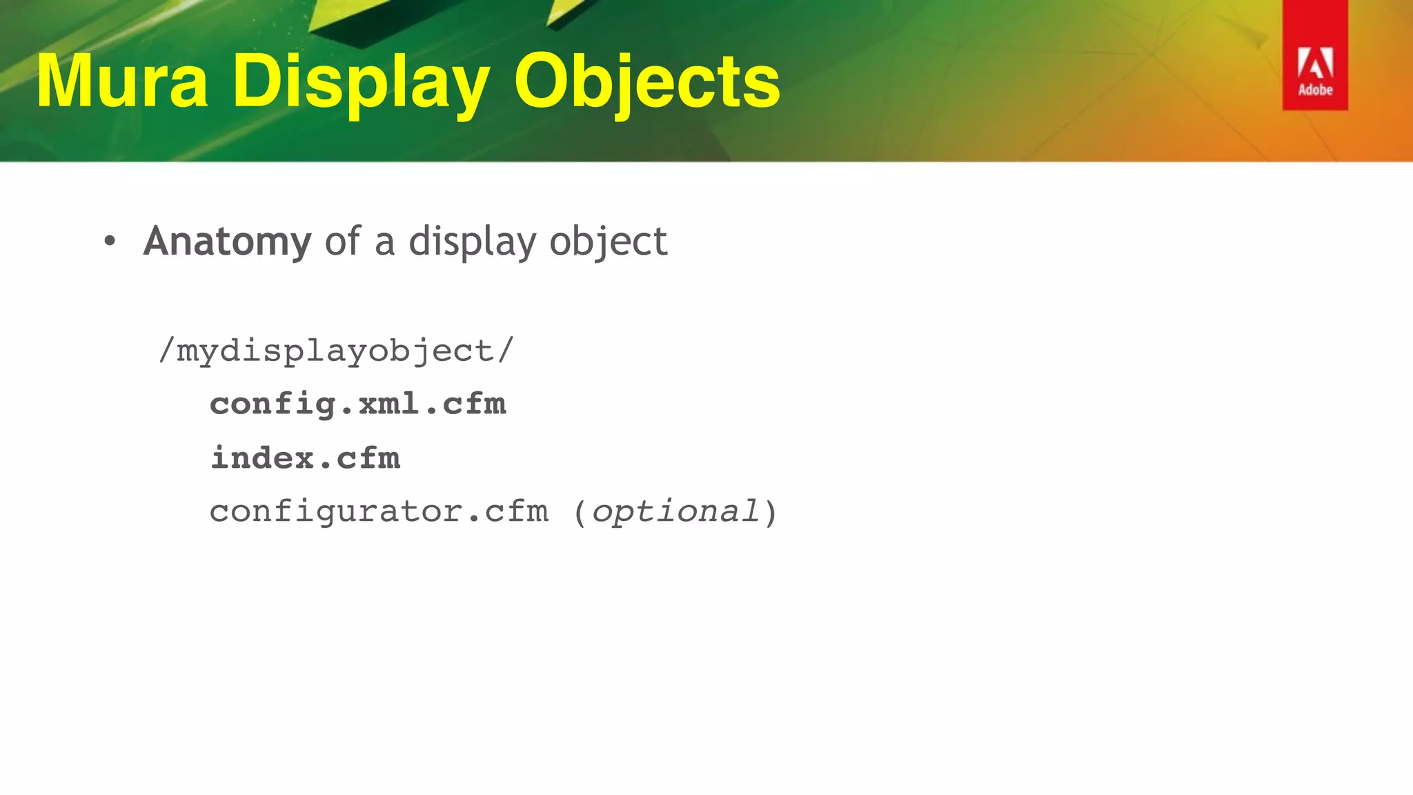 Mura Display Objects
• Anatomy of a display object
/mydisplayobject/
config.xml.cfm
index.cfm
configurator.cfm (optional)
 