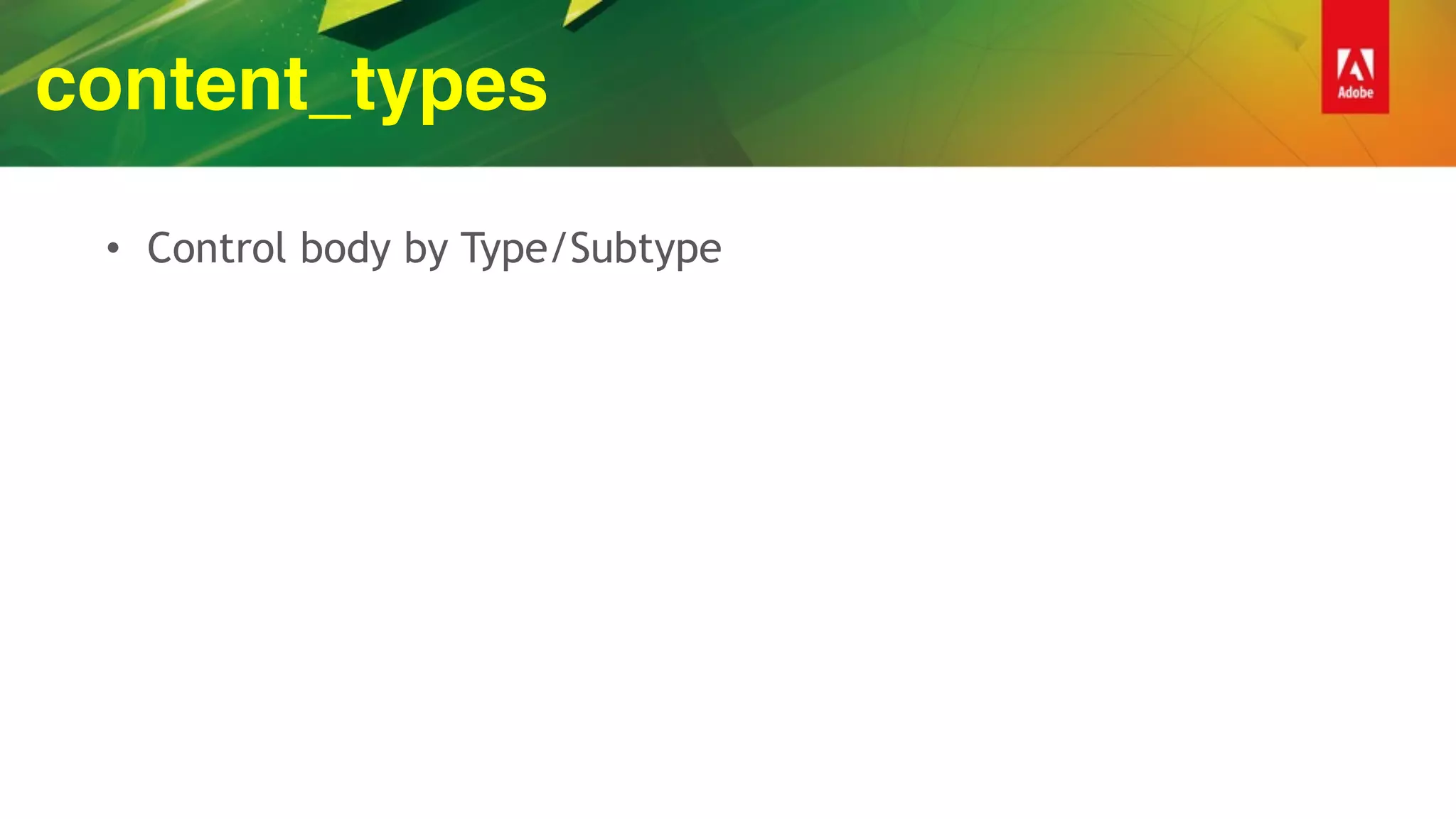 content_types
• Control body by Type/Subtype
 