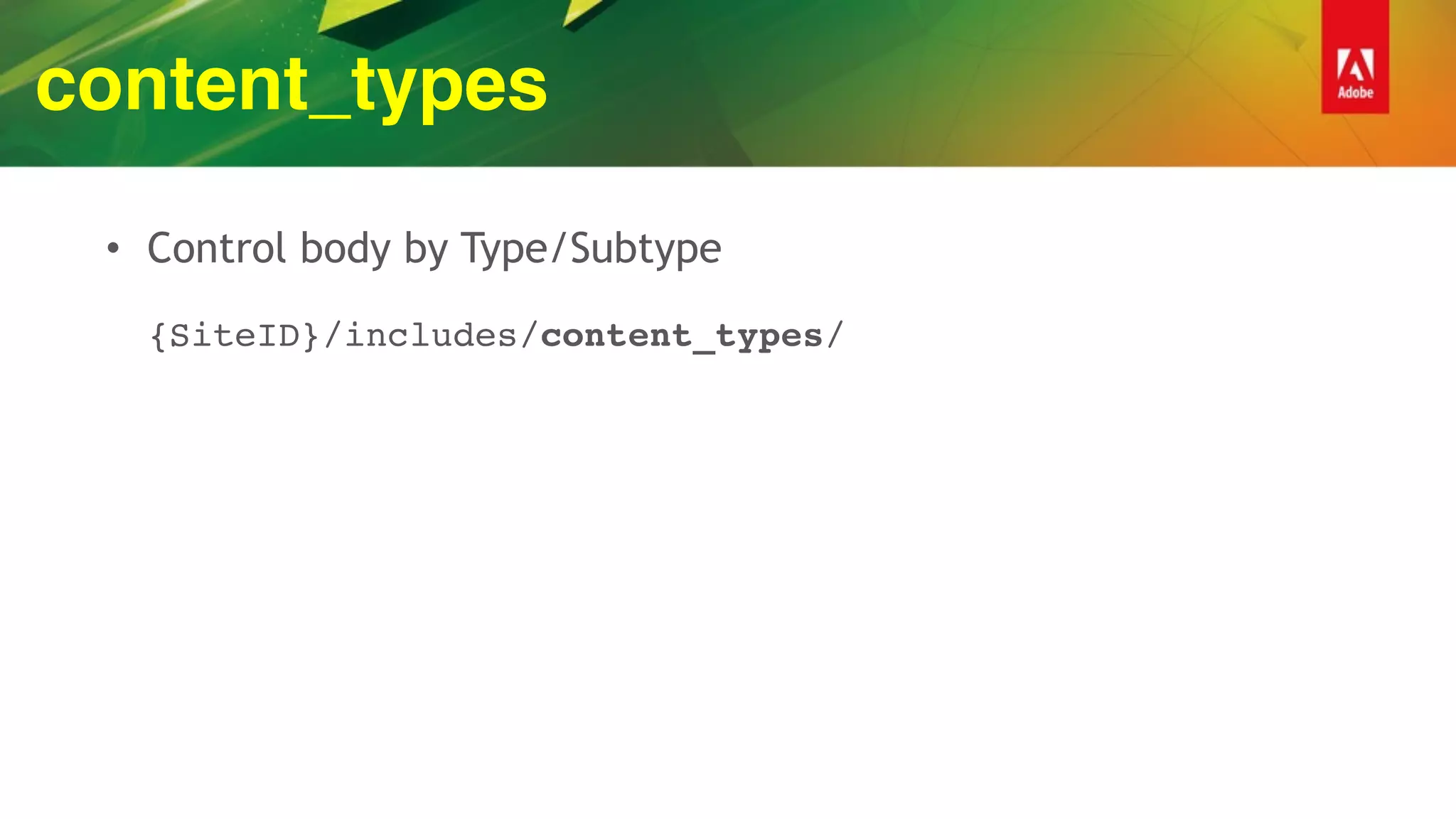 content_types
• Control body by Type/Subtype 
 
{SiteID}/includes/content_types/
 