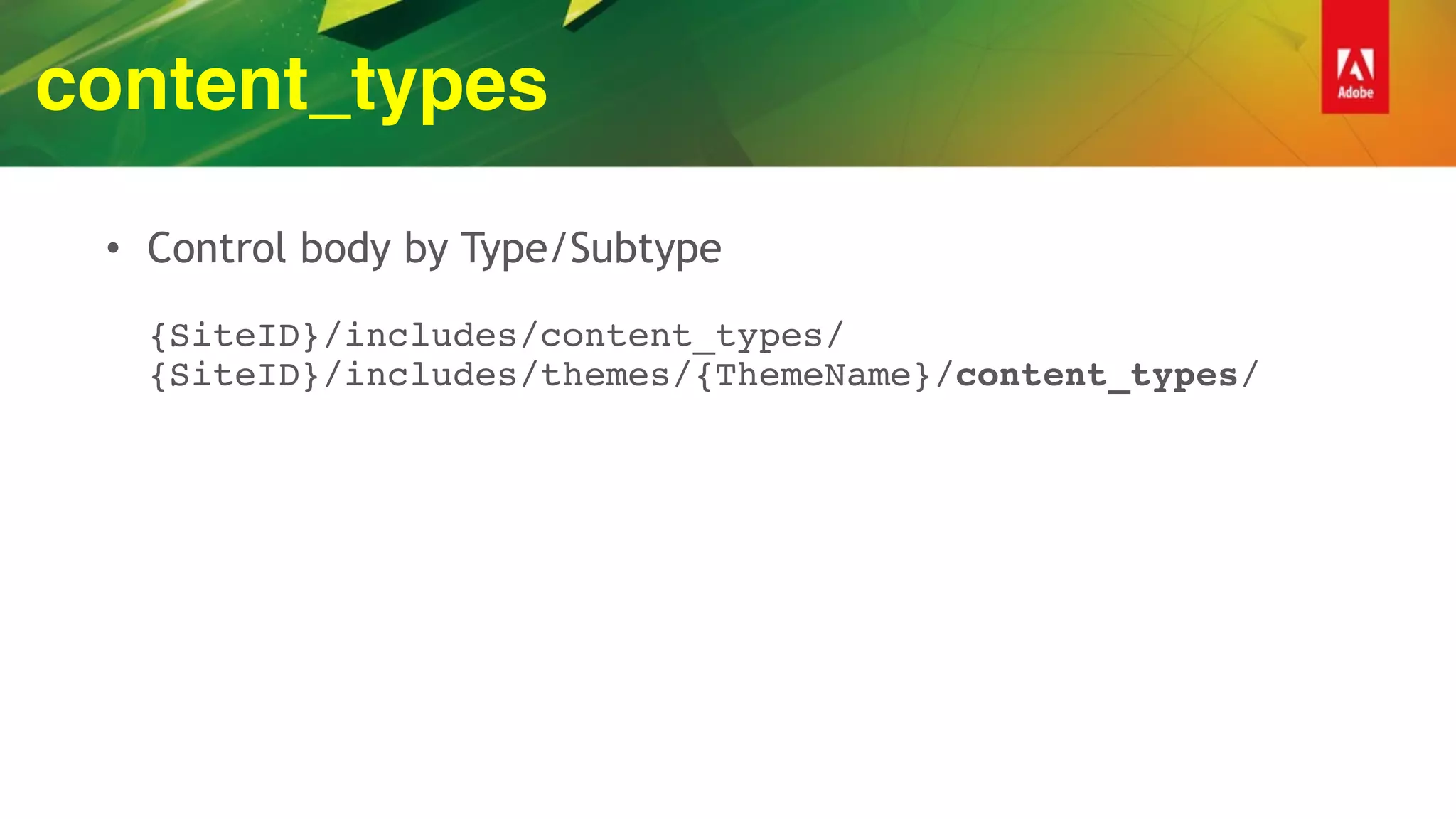 content_types
• Control body by Type/Subtype 
 
{SiteID}/includes/content_types/ 
{SiteID}/includes/themes/{ThemeName}/content_types/
 