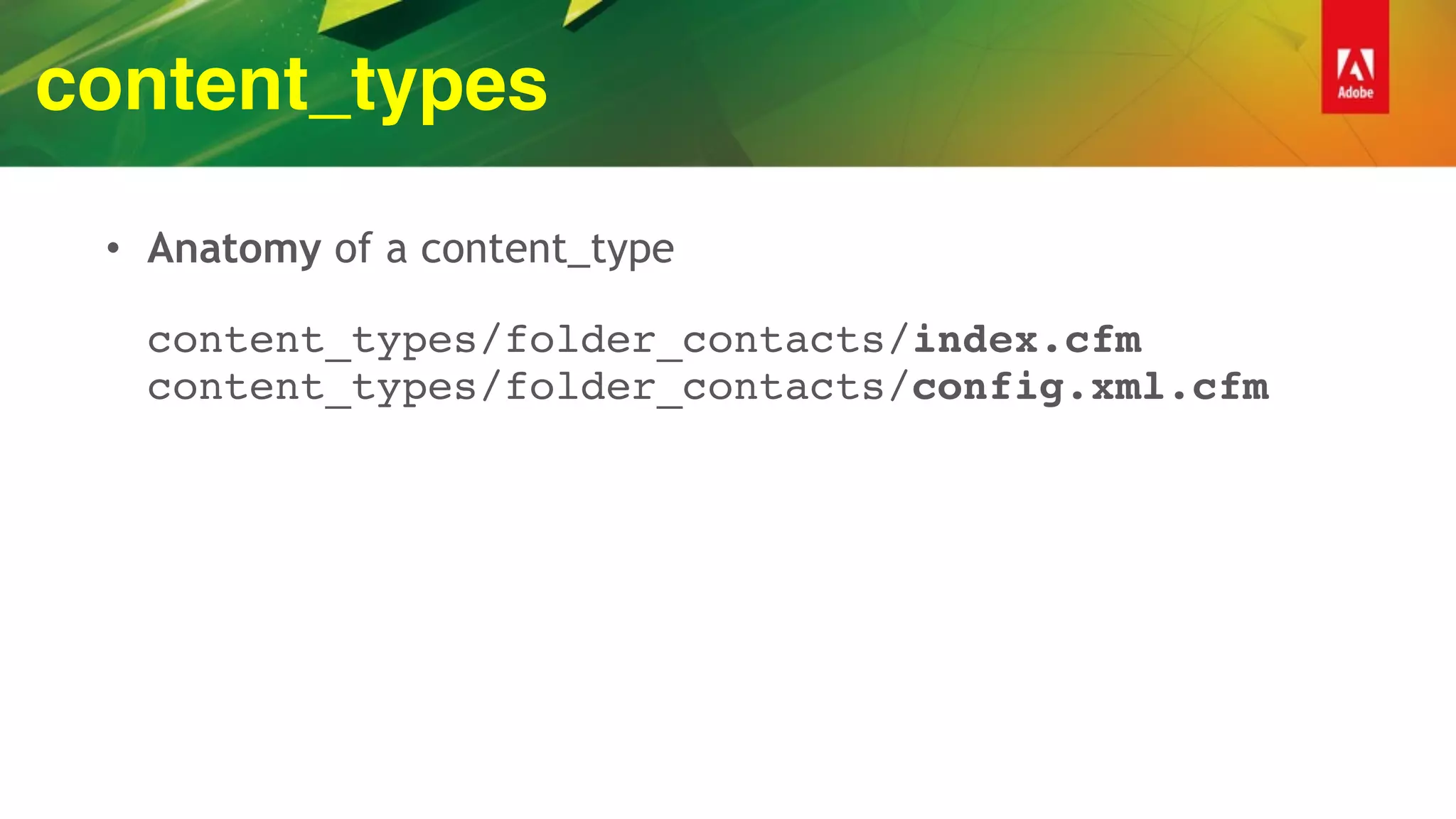 content_types
• Anatomy of a content_type 
 
content_types/folder_contacts/index.cfm 
content_types/folder_contacts/config.xml.cfm
 