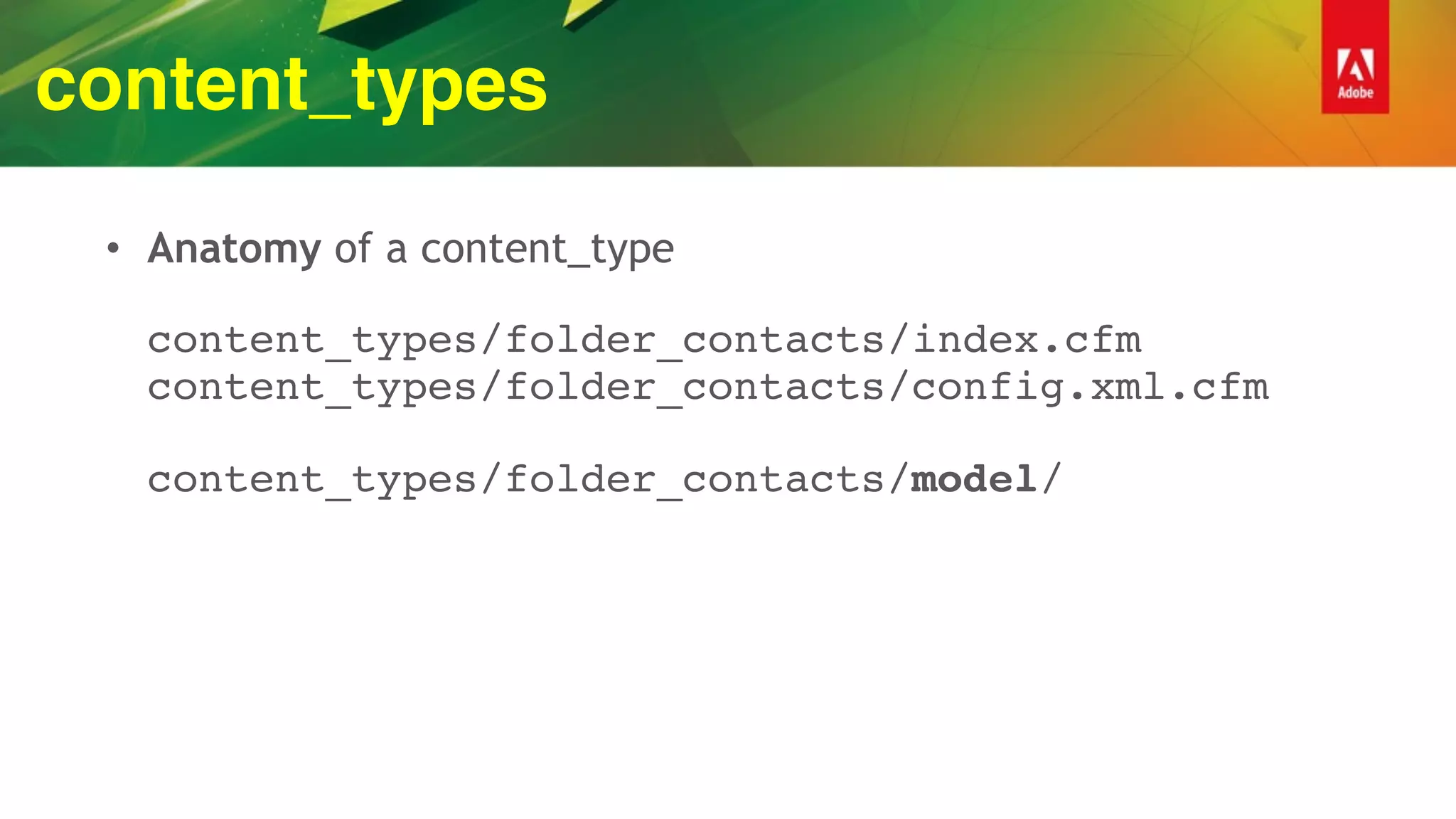 content_types
• Anatomy of a content_type 
 
content_types/folder_contacts/index.cfm 
content_types/folder_contacts/config.xml.cfm 
 
content_types/folder_contacts/model/
 