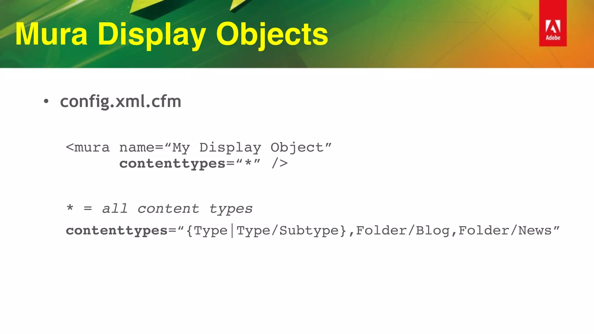 Mura Display Objects
• config.xml.cfm
<mura name=“My Display Object” 
contenttypes=“*” />
* = all content types
contenttypes=“{Type|Type/Subtype},Folder/Blog,Folder/News”
 