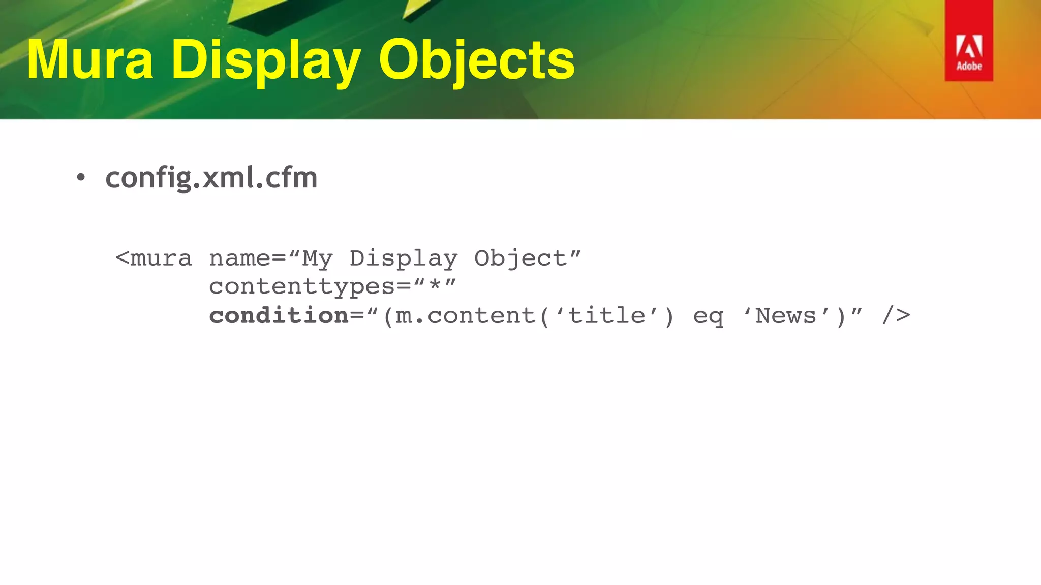 Mura Display Objects
• config.xml.cfm
<mura name=“My Display Object” 
contenttypes=“*” 
condition=“(m.content(‘title’) eq ‘News’)” />
 