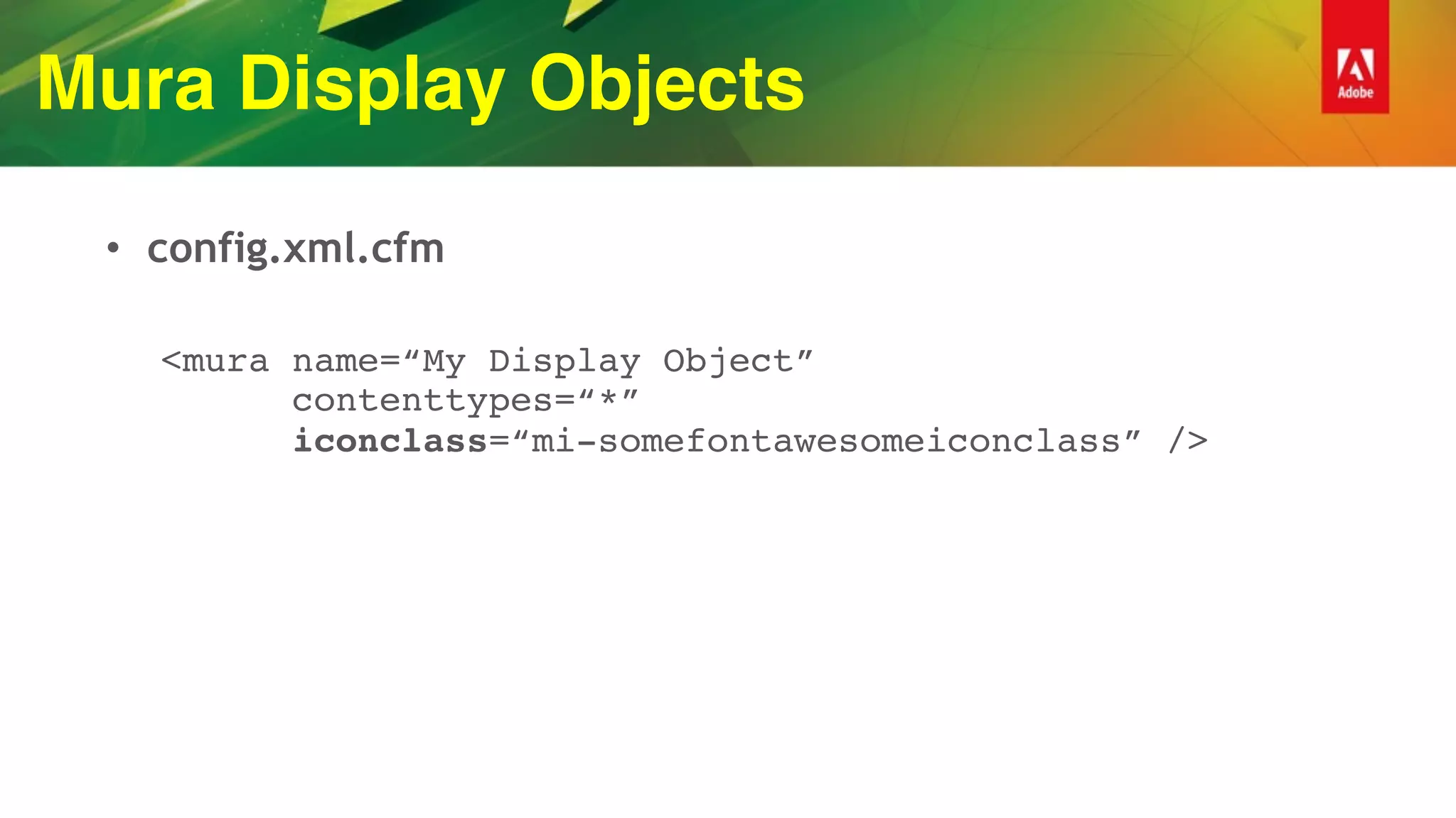 Mura Display Objects
• config.xml.cfm
<mura name=“My Display Object” 
contenttypes=“*” 
iconclass=“mi-somefontawesomeiconclass” />
 