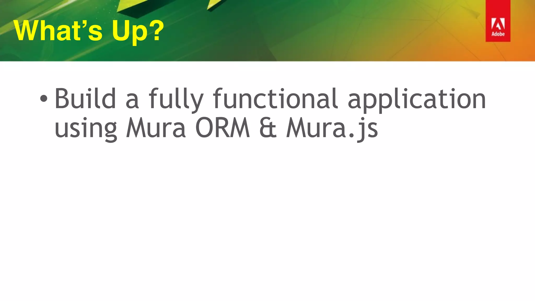 What’s Up?
• Build a fully functional application
using Mura ORM & Mura.js
 