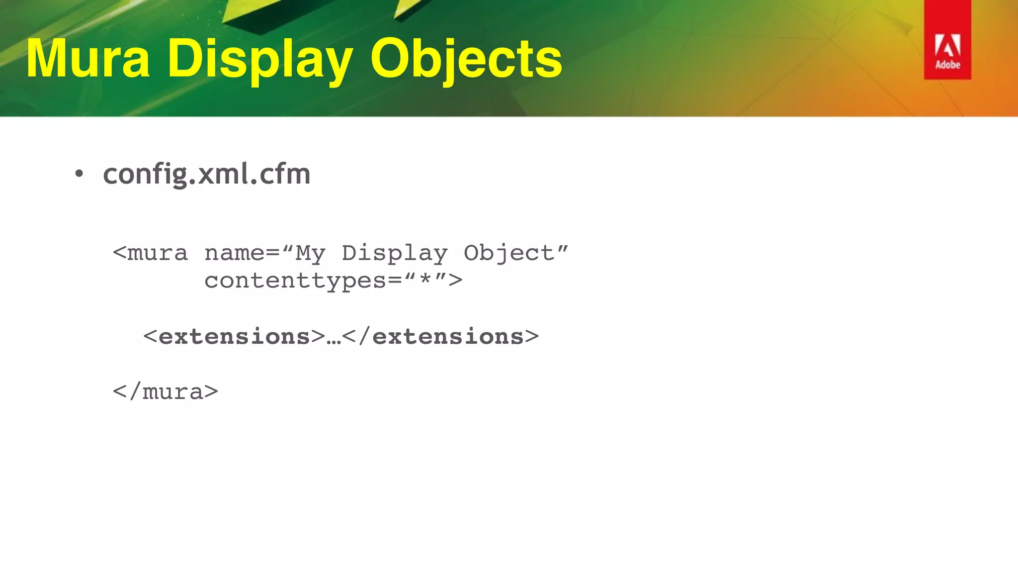 Mura Display Objects
• config.xml.cfm
<mura name=“My Display Object” 
contenttypes=“*”> 
 
<extensions>…</extensions> 
 
</mura>
 