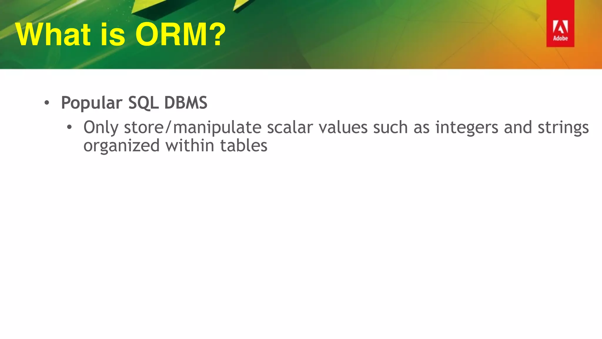 What is ORM?
• Popular SQL DBMS
• Only store/manipulate scalar values such as integers and strings
organized within tables
 
