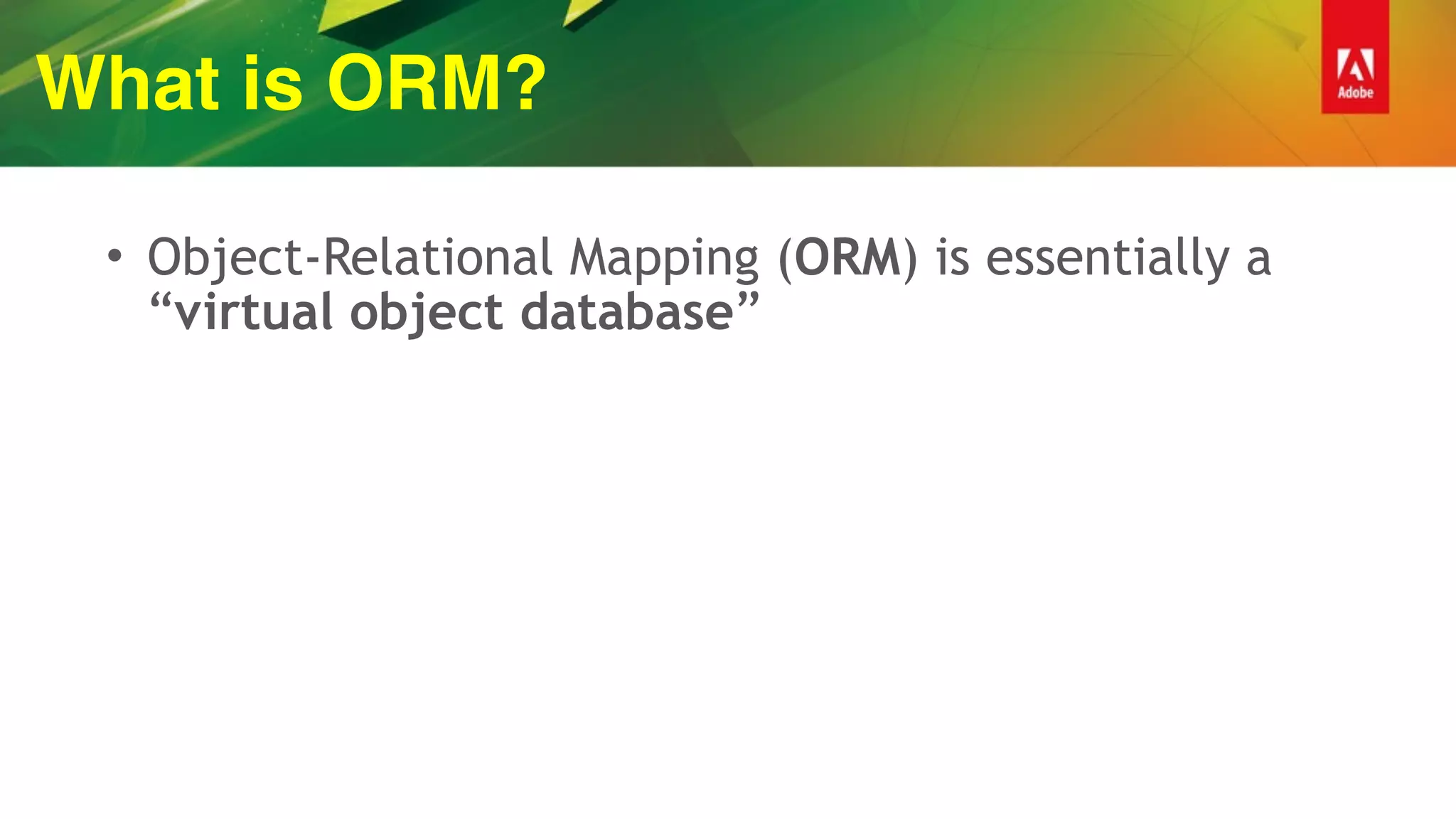 What is ORM?
• Object-Relational Mapping (ORM) is essentially a
“virtual object database”
 