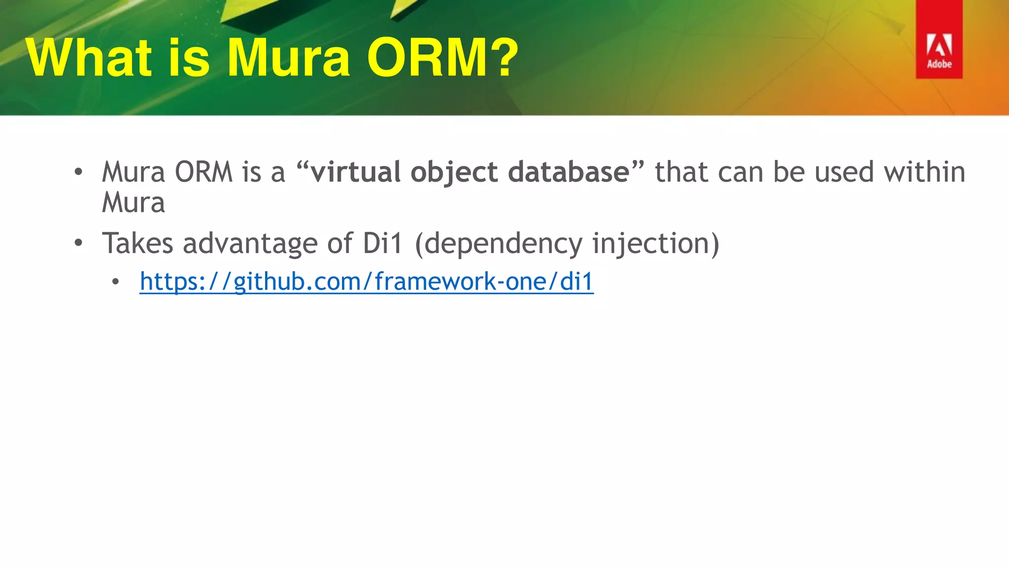What is Mura ORM?
• Mura ORM is a “virtual object database” that can be used within
Mura
• Takes advantage of Di1 (dependency injection)
• https://github.com/framework-one/di1
 