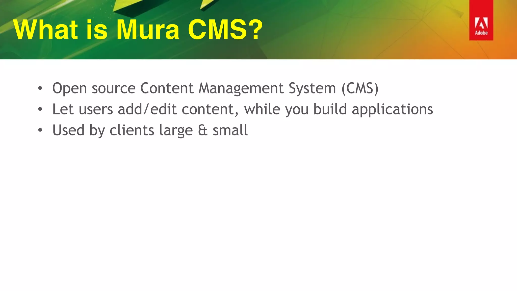 What is Mura CMS?
• Open source Content Management System (CMS)
• Let users add/edit content, while you build applications
• Used by clients large & small
 