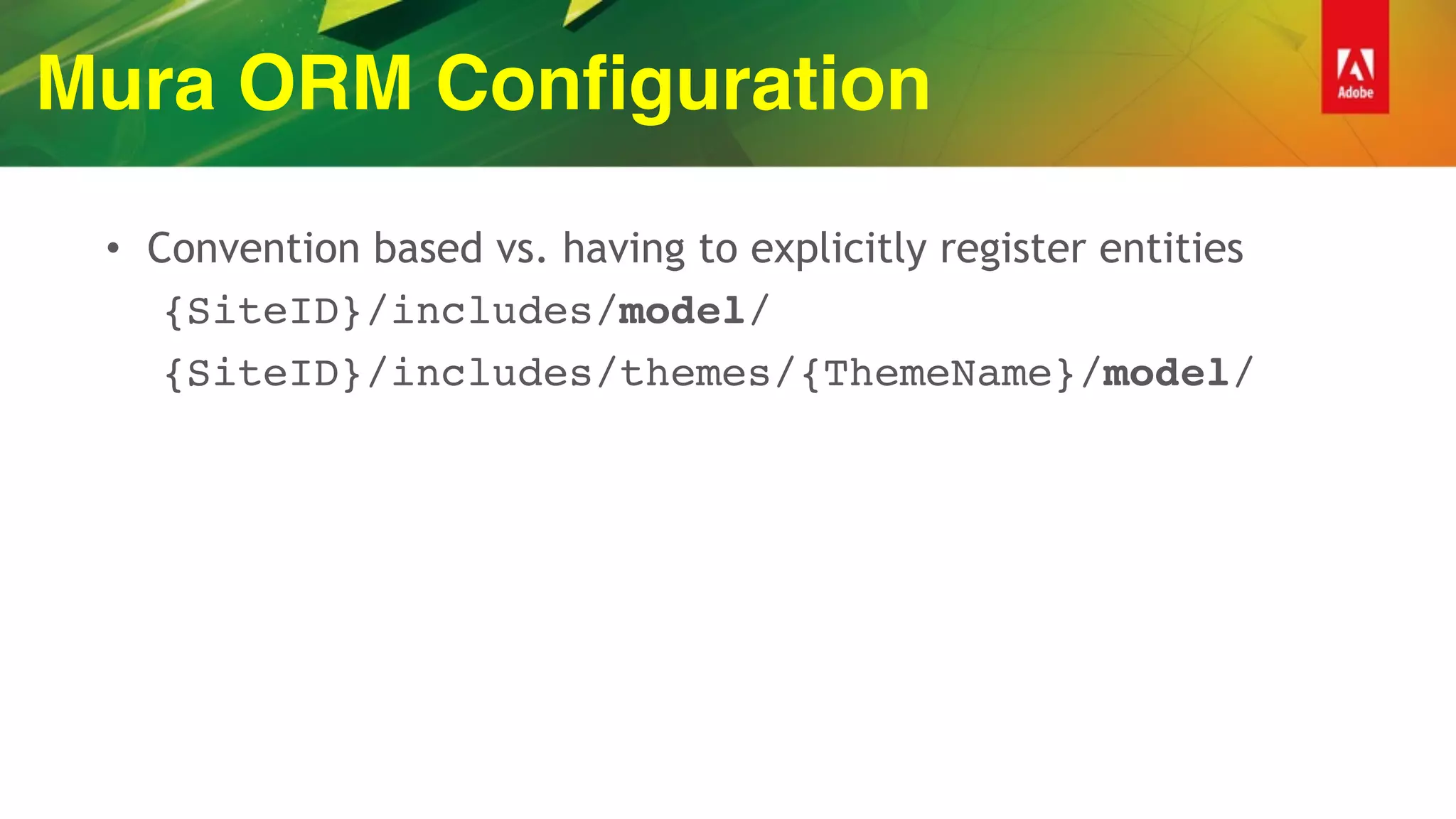 Mura ORM Configuration
• Convention based vs. having to explicitly register entities
{SiteID}/includes/model/
{SiteID}/includes/themes/{ThemeName}/model/
 