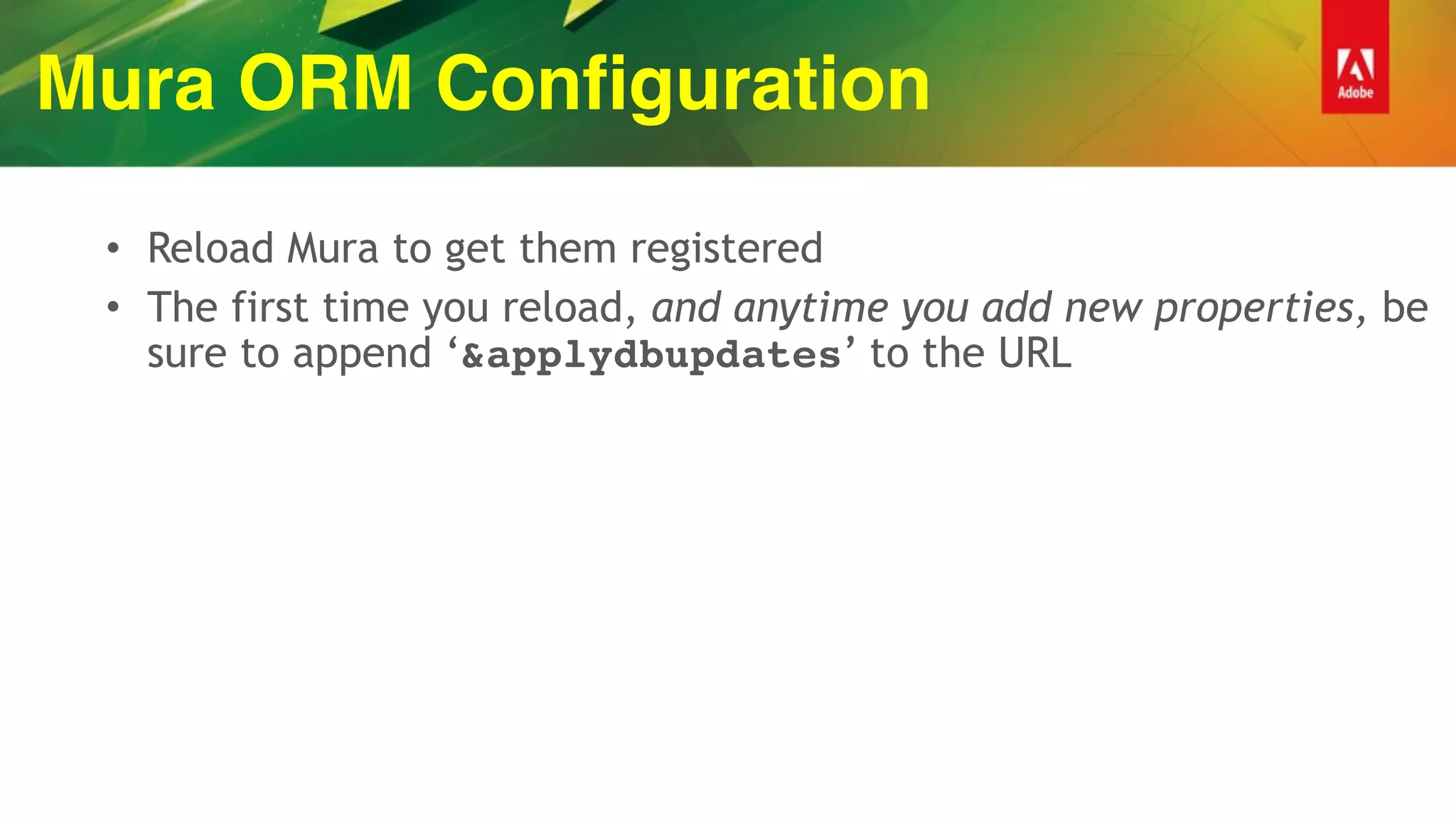 Mura ORM Configuration
• Reload Mura to get them registered
• The first time you reload, and anytime you add new properties, be
sure to append ‘&applydbupdates’ to the URL
 