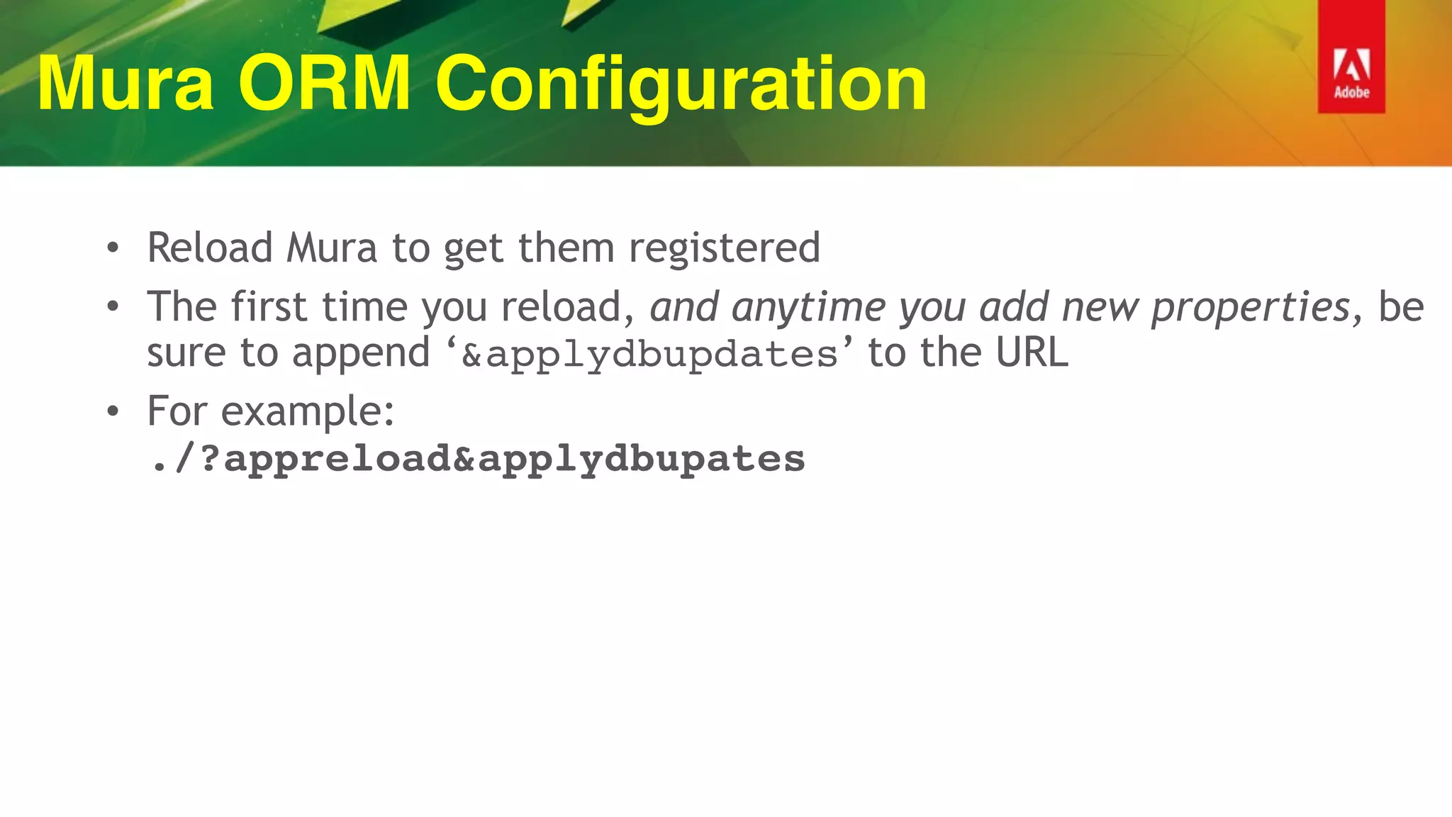 Mura ORM Configuration
• Reload Mura to get them registered
• The first time you reload, and anytime you add new properties, be
sure to append ‘&applydbupdates’ to the URL
• For example:  
./?appreload&applydbupates
 
