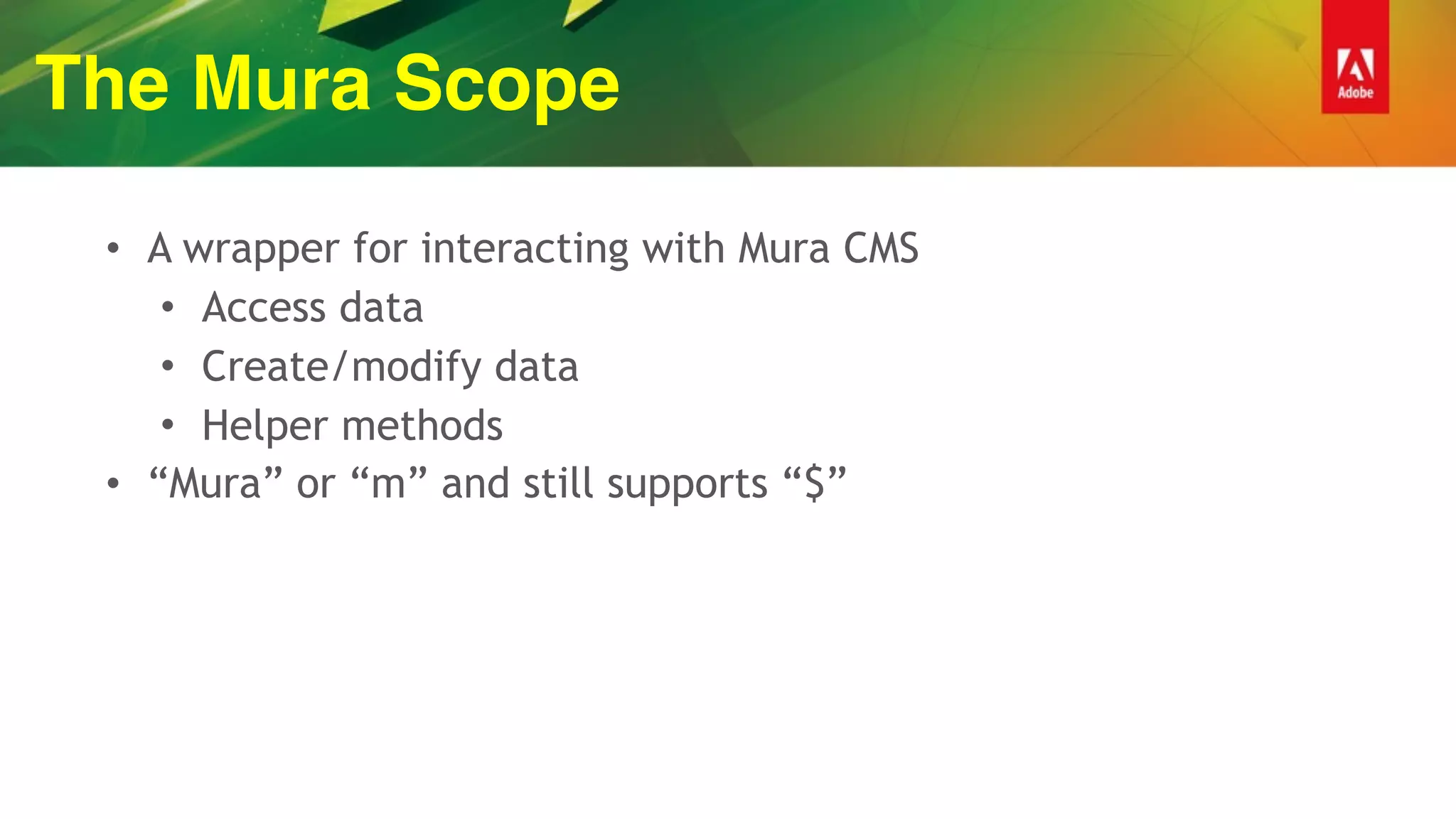 The Mura Scope
• A wrapper for interacting with Mura CMS
• Access data
• Create/modify data
• Helper methods
• “Mura” or “m” and still supports “$”
 