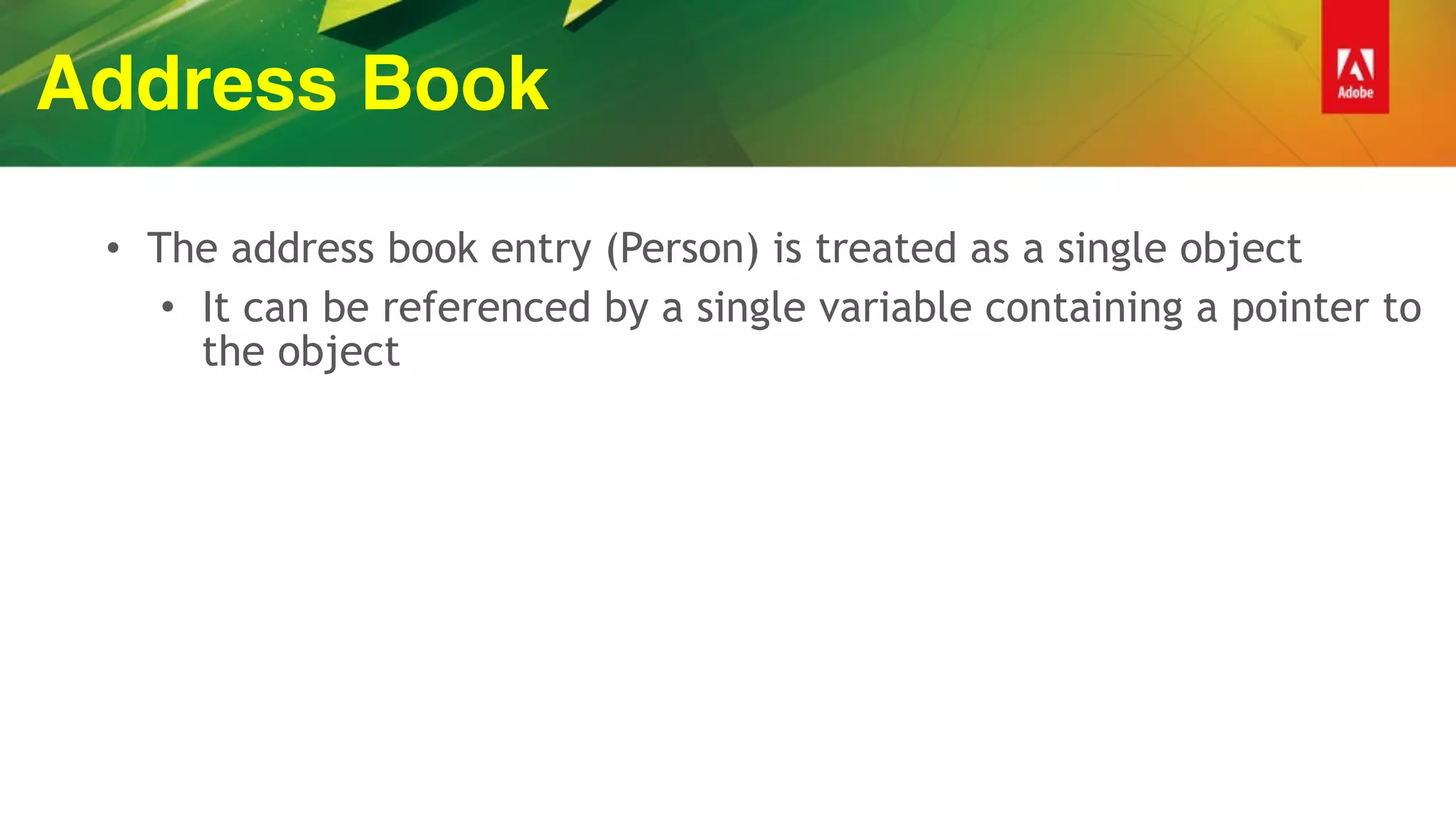 Address Book
• The address book entry (Person) is treated as a single object
• It can be referenced by a single variable containing a pointer to
the object
 
