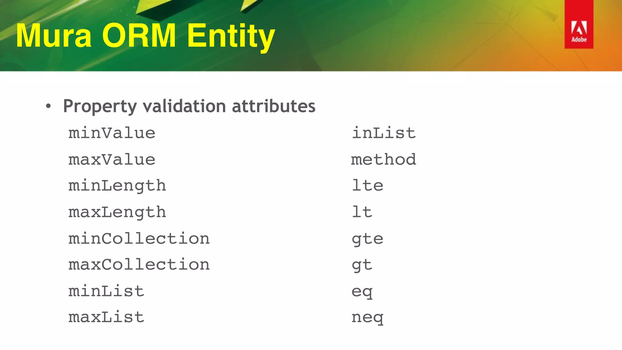 Mura ORM Entity
• Property validation attributes
minValue
maxValue
minLength
maxLength
minCollection
maxCollection
minList
maxList
inList
method
lte
lt
gte
gt
eq
neq 
 
