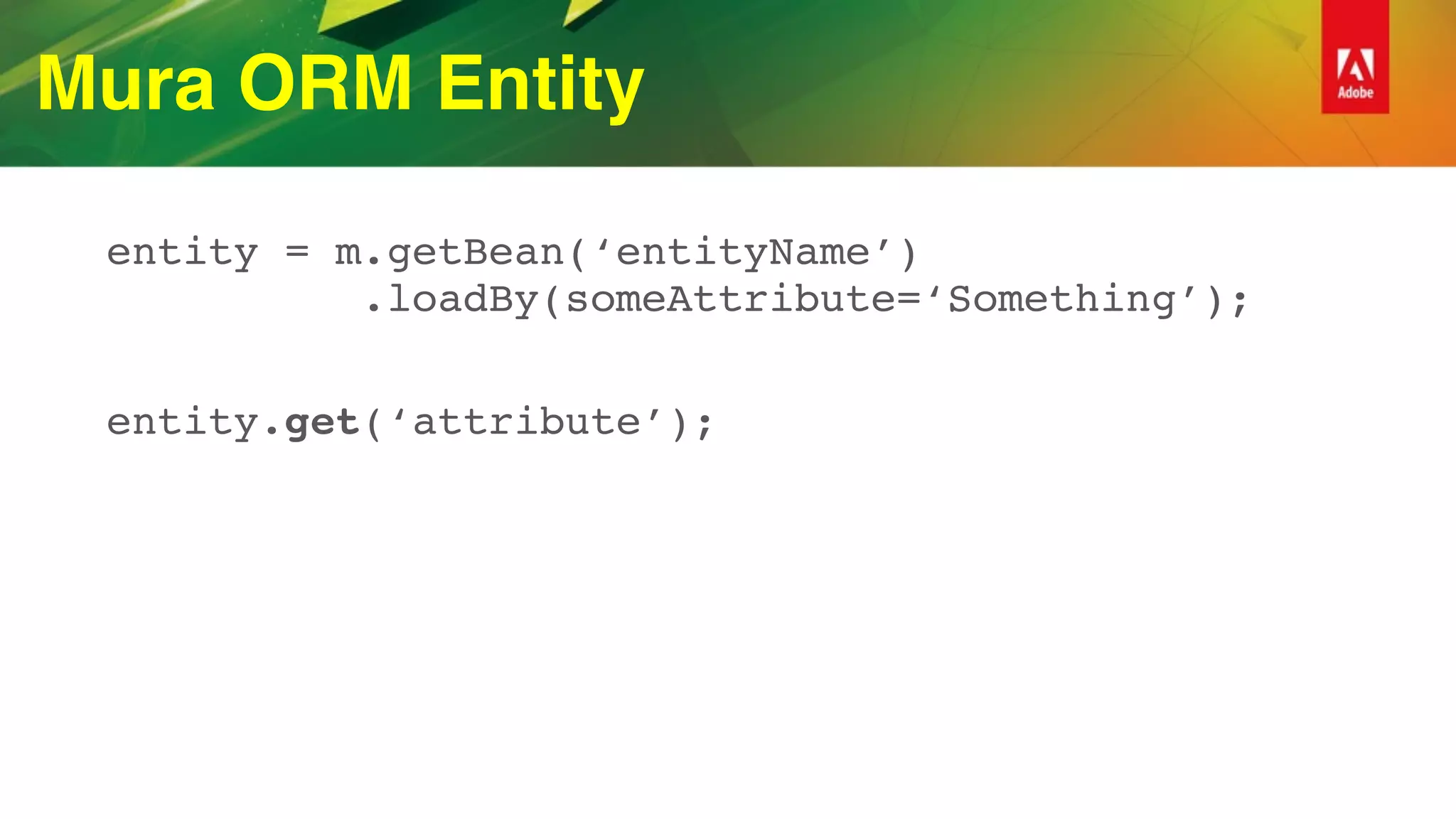 Mura ORM Entity
entity = m.getBean(‘entityName’) 
.loadBy(someAttribute=‘Something’);
entity.get(‘attribute’);
 