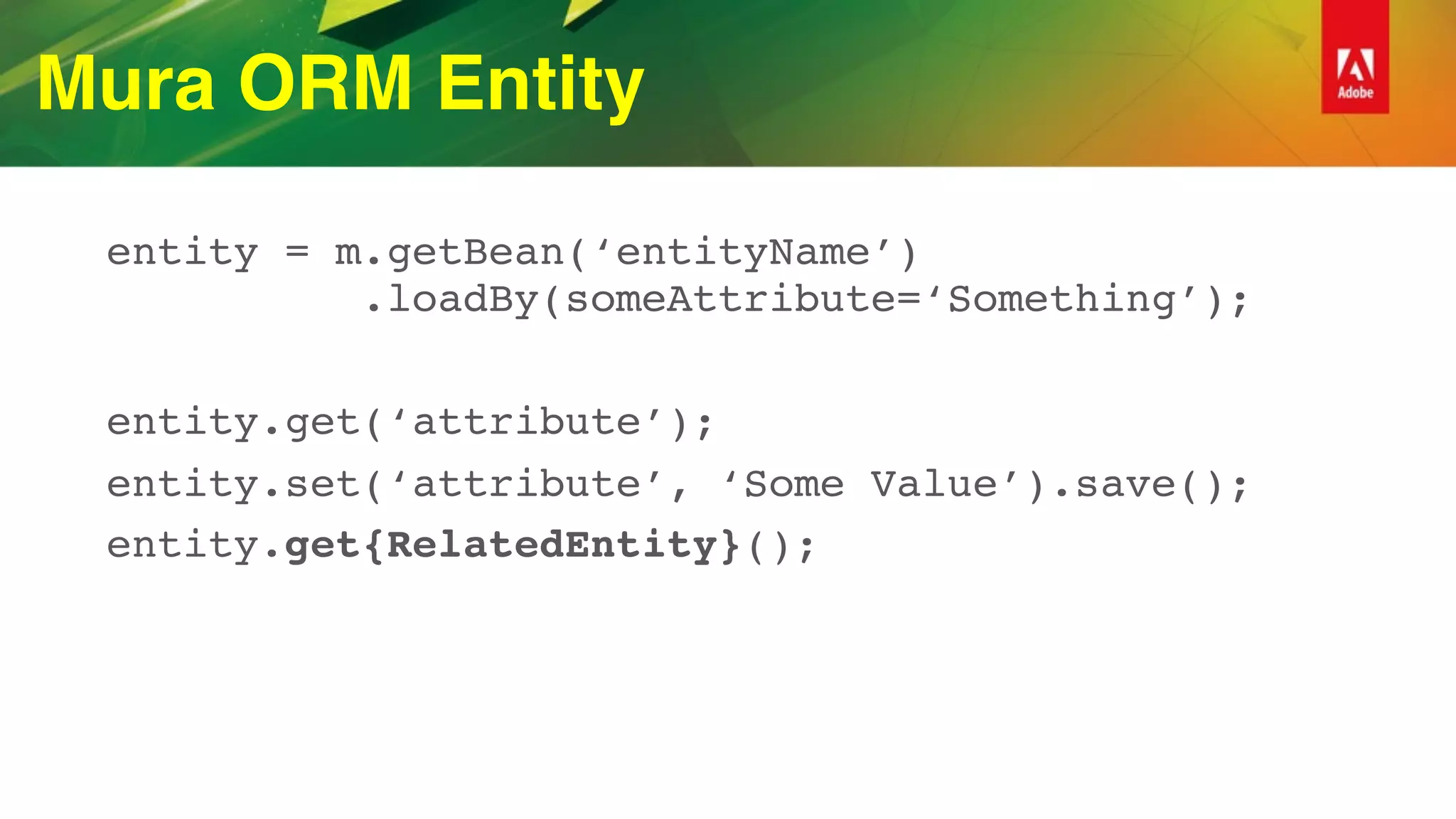Mura ORM Entity
entity = m.getBean(‘entityName’) 
.loadBy(someAttribute=‘Something’);
entity.get(‘attribute’);
entity.set(‘attribute’, ‘Some Value’).save();
entity.get{RelatedEntity}();
 
