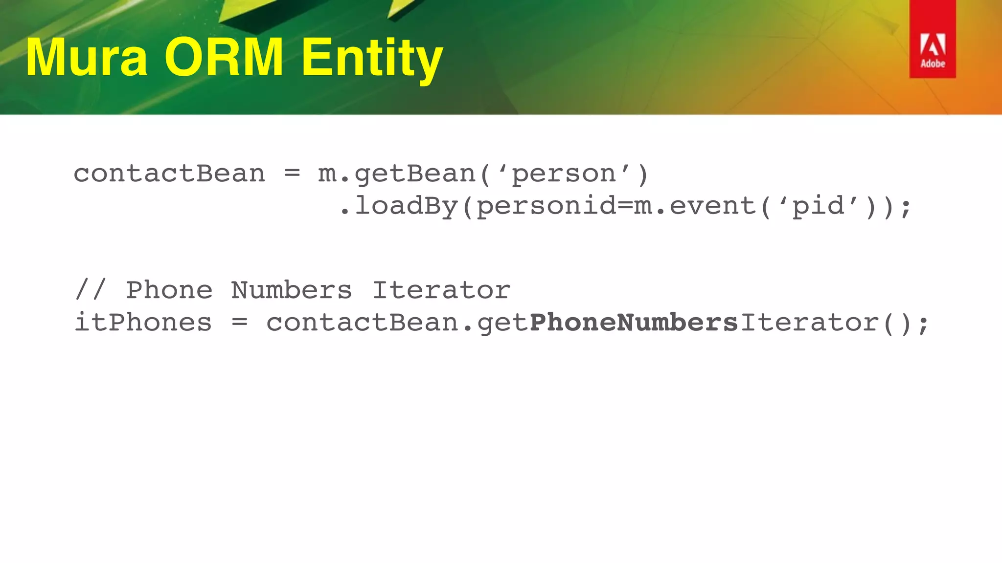 Mura ORM Entity
contactBean = m.getBean(‘person’) 
.loadBy(personid=m.event(‘pid’));
// Phone Numbers Iterator 
itPhones = contactBean.getPhoneNumbersIterator();
 