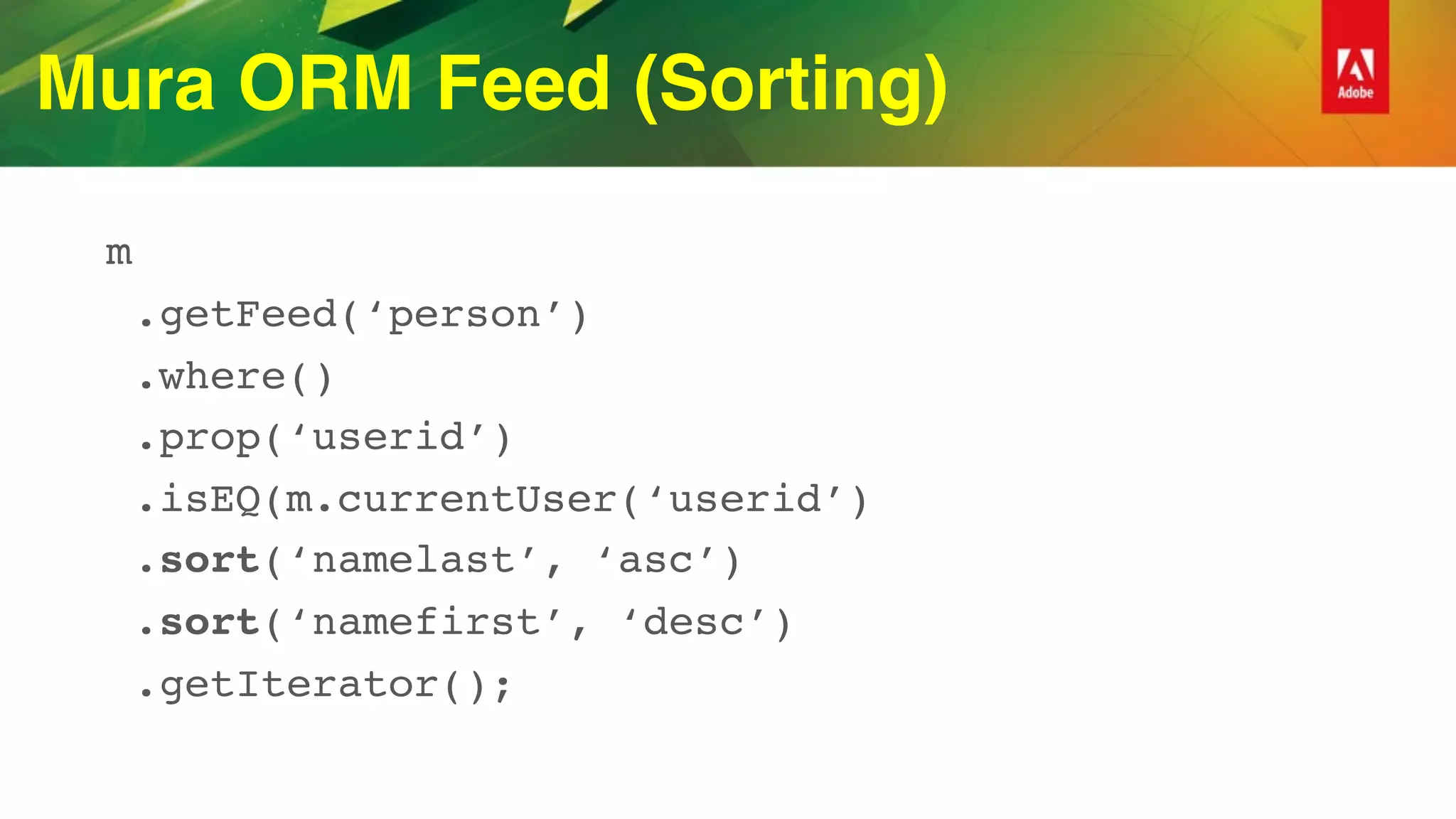 Mura ORM Feed (Sorting)
m
.getFeed(‘person’)
.where()
.prop(‘userid’)
.isEQ(m.currentUser(‘userid’)
.sort(‘namelast’, ‘asc’)
.sort(‘namefirst’, ‘desc’)
.getIterator();
 