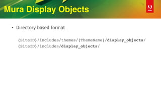 Mura Display Objects
• Directory based format
{SiteID}/includes/themes/{ThemeName}/display_objects/
{SiteID}/includes/display_objects/
 