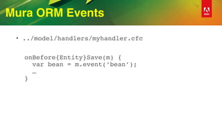 Mura ORM Events
• ../model/handlers/myhandler.cfc
onBefore{Entity}Save(m) { 
var bean = m.event(‘bean’); 
…  
}
 