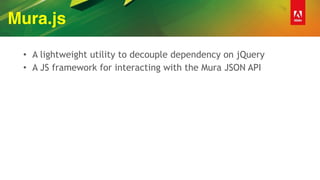 Mura.js
• A lightweight utility to decouple dependency on jQuery
• A JS framework for interacting with the Mura JSON API
 
