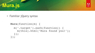 Mura.js
• Familiar jQuery syntax
Mura(function(m) {
m(‘.target’).each(function() { 
m(this).html(‘Mura found you!’); 
}); 
});
 