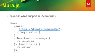 Mura.js
• Baked-in AJAX support & JS promises
 
Mura 
.post( 
‘https://domain.com/path/', 
{ key: value } 
) 
.then(function(resp) { 
// success 
}, function(e) {  
// error  
});
 