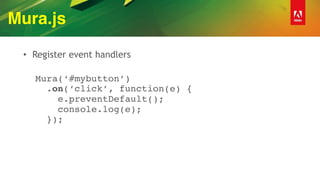 Mura.js
• Register event handlers
 
Mura(‘#mybutton’) 
.on(‘click’, function(e) { 
e.preventDefault(); 
console.log(e); 
});
 