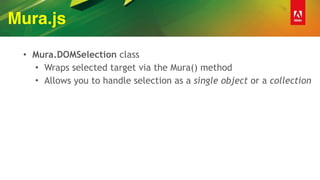 Mura.js
• Mura.DOMSelection class
• Wraps selected target via the Mura() method
• Allows you to handle selection as a single object or a collection
 