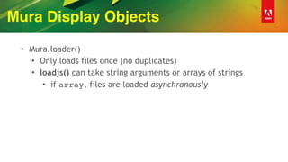 Mura Display Objects
• Mura.loader()
• Only loads files once (no duplicates)
• loadjs() can take string arguments or arrays of strings
• if array, files are loaded asynchronously
 