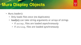 Mura Display Objects
• Mura.loader()
• Only loads files once (no duplicates)
• loadjs() can take string arguments or arrays of strings
• if array, files are loaded asynchronously
• if string, files are loaded synchronously
 