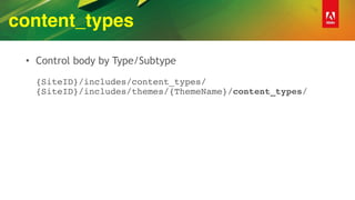 content_types
• Control body by Type/Subtype 
 
{SiteID}/includes/content_types/ 
{SiteID}/includes/themes/{ThemeName}/content_types/
 