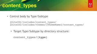 content_types
• Control body by Type/Subtype 
 
{SiteID}/includes/content_types/ 
{SiteID}/includes/themes/{ThemeName}/content_types/ 
• Target Type/Subtype by directory structure: 
 
content_types/{type}
 