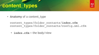content_types
• Anatomy of a content_type 
 
content_types/folder_contacts/index.cfm 
content_types/folder_contacts/config.xml.cfm 
• index.cfm = the body/view
 