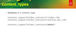 content_types
• Anatomy of a content_type 
 
content_types/folder_contacts/index.cfm 
content_types/folder_contacts/config.xml.cfm 
 
content_types/folder_contacts/model/
 