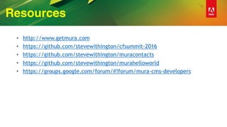 Resources
• http://www.getmura.com
• https://github.com/stevewithington/cfsummit-2016
• https://github.com/stevewithington/muracontacts
• https://github.com/stevewithington/murahelloworld
• https://groups.google.com/forum/#!forum/mura-cms-developers
 