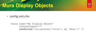 Mura Display Objects
• config.xml.cfm
<mura name=“My Display Object” 
contenttypes=“*” 
condition=“(m.content(‘title’) eq ‘News’)” />
 