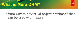 What is Mura ORM?
• Mura ORM is a “virtual object database” that
can be used within Mura
 