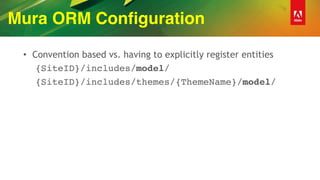Mura ORM Configuration
• Convention based vs. having to explicitly register entities
{SiteID}/includes/model/
{SiteID}/includes/themes/{ThemeName}/model/
 