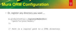 Mura ORM Configuration
• Or, register any directory you want …
m.globalConfig().registerModelDir( 
‘/path/to/your/model/‘ 
);
// Path is a logical path to a CFML directory
 