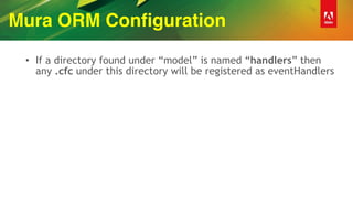Mura ORM Configuration
• If a directory found under “model” is named “handlers” then
any .cfc under this directory will be registered as eventHandlers
 