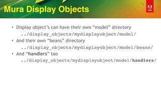 Mura Display Objects
• Display object’s can have their own “model” directory
../display_objects/mydisplayobject/model/
• And their own “beans” directory
../display_objects/mydisplayobject/model/beans/
• And “handlers” too
../display_objects/mydisplayobject/model/handlers/
 