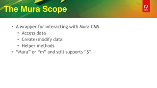 The Mura Scope
• A wrapper for interacting with Mura CMS
• Access data
• Create/modify data
• Helper methods
• “Mura” or “m” and still supports “$”
 