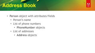 Address Book
• Person object with attributes/fields
• Person’s name
• List of phone numbers
• PhoneNumber objects
• List of addresses
• Address objects
 