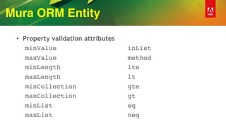 Mura ORM Entity
• Property validation attributes
minValue
maxValue
minLength
maxLength
minCollection
maxCollection
minList
maxList
inList
method
lte
lt
gte
gt
eq
neq 
 